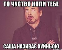 То чуство коли тебе Саша називає хуйньою