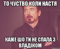 то чуство коли настя каже шо ти не спала з Владіком