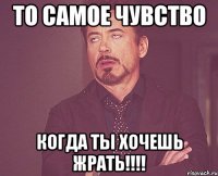 То самое чувство Когда ты хочешь ЖРАТЬ!!!!