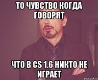 То чувство когда говорят что в CS 1.6 никто не играет