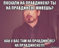 Поехали НА Правдинск? Ты НА Правдинске живёшь? Как у вас там НА Правдинске? НА ПРАВДИНСКЕ!!!!