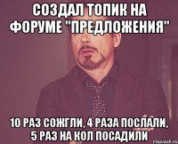 Создал топик на форуме "Предложения" 10 раз сожгли, 4 раза послали, 5 раз на кол посадили