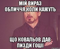 Мій вираз обличчя,коли кажуть що Ковальов дав пизди Гоші