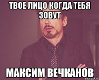 Твое лицо когда тебя зовут Максим Вечканов