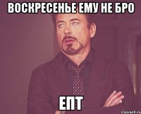 воскресенье ему не бро ЕПТ