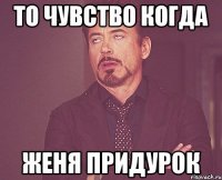 То чувство когда Женя придурок