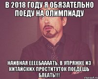 В 2018 году я обязательно поеду на олимпиаду Наивная Еееебаааать, в упряжке из китайских проституток поедешь блеать!!!