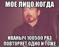 Мое лицо,когда Иваныч 100500 раз повторяет одно и тоже