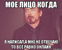 Мое лицо когда Я написал,а мне не отвечаю то всё равно онлайн