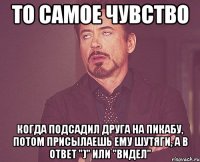 то самое чувство когда подсадил друга на Пикабу, потом присылаешь ему шутяги, а в ответ ")" или "видел"