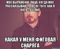 мое выражение лица, когда мне рассказывают, после того, как я кого-то слил какая у меня фиговая снаряга