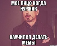 Мое лицо когда Нуржик Научился делать мемы