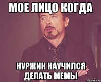 Мое лицо когда Нуржик Научился делать мемы