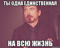 ты одна единственная на всю жизнь