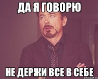 да я говорю не держи все в себе