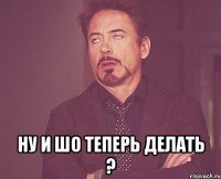  Ну и шо теперь делать ?