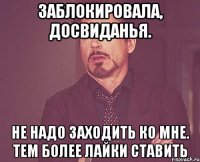 Заблокировала, досвиданья. Не надо заходить ко мне. Тем более лайки ставить