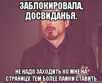 Заблокировала, досвиданья. Не надо заходить ко мне на страницу. Тем более лайки ставить