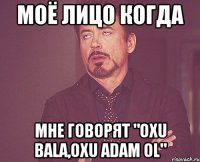 МОЁ ЛИЦО КОГДА МНЕ ГОВОРЯТ "OXU BALA,OXU ADAM OL"