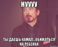 НУУУУ ТЫ ДАЕШЬ КАМАЛ...ОБИЖАТЬСЯ НА РЕБЕНКА