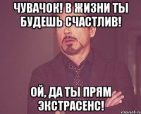 чувачок! в жизни ты будешь счастлив! Ой, да ты прям экстрасенс!