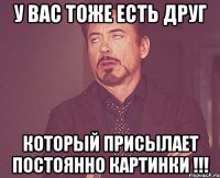 У вас тоже есть друг Который присылает постоянно картинки !!!