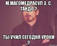 М.Магомедрасул З. с. Тандо ? ты учил сегодня уроки ?