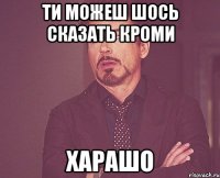 Ти можеш шось сказать кроми ХАРАШО