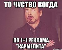 То чуство когда По 1+1 реклама "Кармелита"