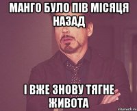 Манго було пів місяця назад і вже знову тягне живота