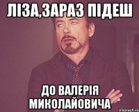 Ліза,зараз підеш до Валерія Миколайовича