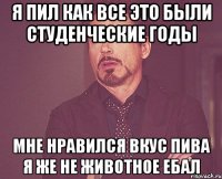 Я пил как все Это были студенческие годы Мне нравился вкус пива Я же не животное ебал