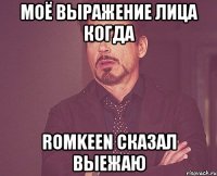 моё выражение лица когда Romkeen сказал выежаю