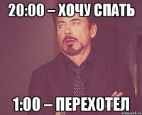 20:00 – хочу спать 1:00 – перехотел