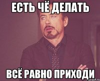 Есть чё делать Всё равно приходи