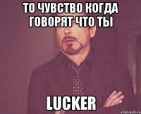 То чувство когда говорят что ты lucker