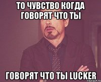 То чувство когда говорят что ты говорят что ты lucker