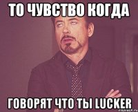 То чувство когда говорят что ты lucker