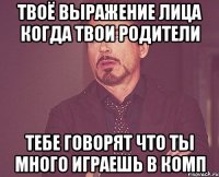 Твоё выражение лица когда твои родители тебе говорят что ты много играешь в комп