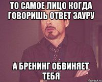 То самое лицо когда говоришь ответ Зауру а Бренинг обвиняет тебя