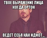 Твое выражение лица когда Ортон Ведет себя как идиот...