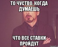 то чуство, когда думаешь что все ставки пройдут