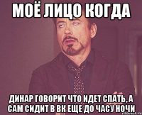 моё лицо когда Динар говорит что идет спать, а сам сидит в вк еще до часу ночи