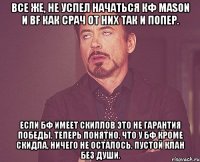 Все же, не успел начаться кф Mason и BF как срач от них так и попер. Если бф имеет скиллов это не гарантия победы. Теперь понятно, что у бф кроме скидла, ничего не осталось. Пустой клан без души.