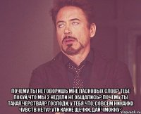  почему ты не говоришь мне ласковых слов? тебе похуй,что мы 2 недели не общались? почему ты такая черствая? господи, у тебя что, совсем никаких чувств нету? ути какие щечки, дай чмокну:*