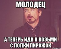 МОЛОДЕЦ А ТЕПЕРЬ ИДИ И ВОЗЬМИ С ПОЛКИ ПИРОЖОК