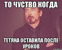 То чуство когда Тетяна оставила после уроков