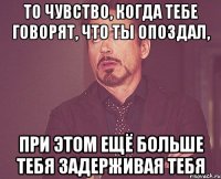 то чувство, когда тебе говорят, что ты опоздал, при этом ещё больше тебя задерживая тебя