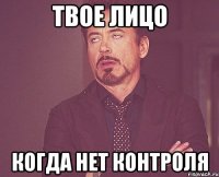 твое лицо когда нет контроля