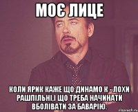 Моє лице коли Ярик каже що Динамо К - лохи рашпільні,і що треба начинати вболівати за Баварію.